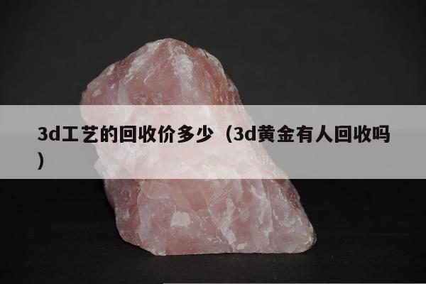 d工艺的回收价多少（3d黄金有人回收吗）"