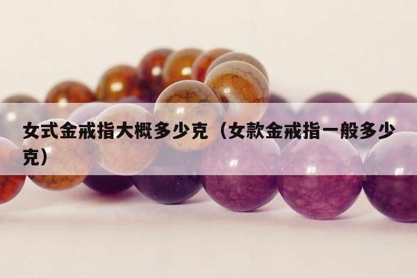 女式金戒指大概多少克（女款金戒指一般多少克）