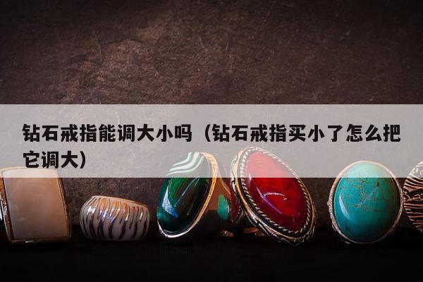 钻石戒指能调大小吗（钻石戒指买小了怎么把它调大）