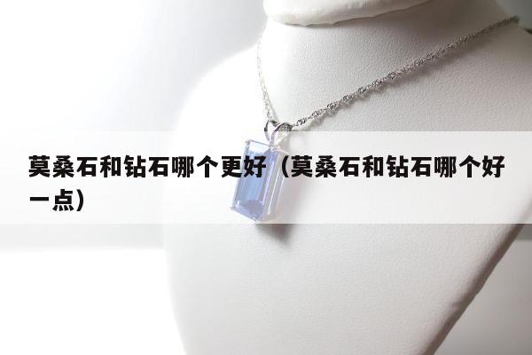 莫桑石和钻石哪个更好（莫桑石和钻石哪个好一点）