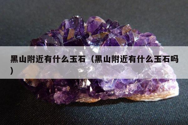 黑山附近有什么玉石（黑山附近有什么玉石吗）