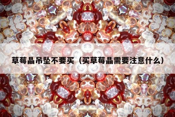 草莓晶吊坠不要买（买草莓晶需要注意什么）