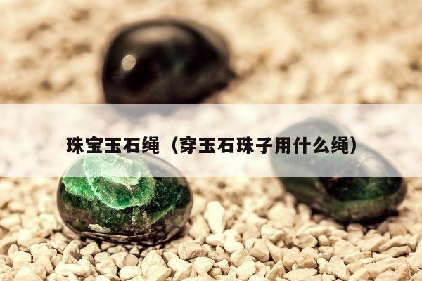 珠宝玉石绳（穿玉石珠子用什么绳）