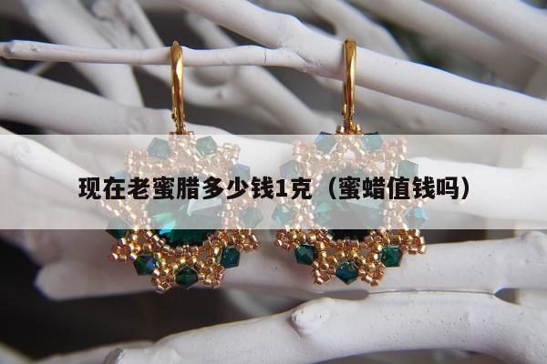 现在老蜜腊多少钱1克（蜜蜡值钱吗）