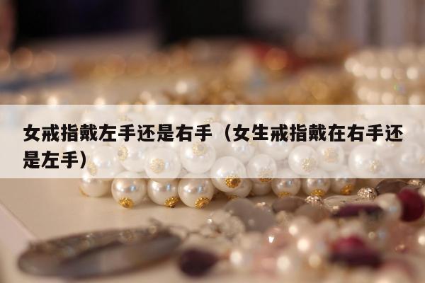 女戒指戴左手还是右手（女生戒指戴在右手还是左手）