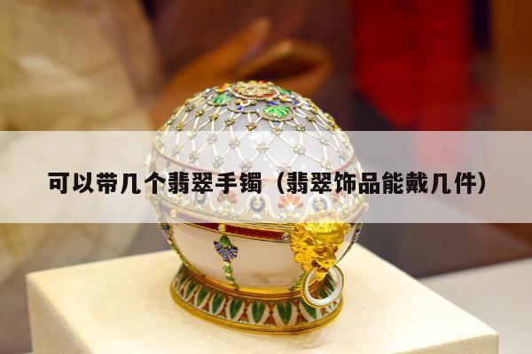 可以带几个翡翠手镯（翡翠饰品能戴几件）