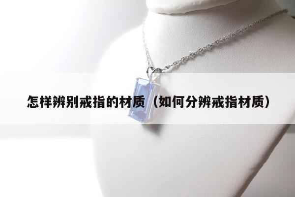 怎样辨别戒指的材质（如何分辨戒指材质）