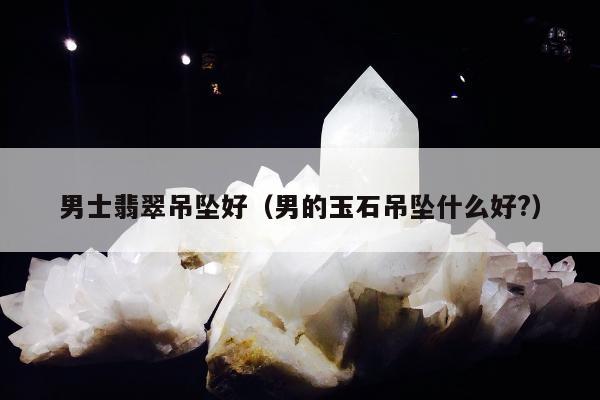 男士翡翠吊坠好（男的玉石吊坠什么好?）