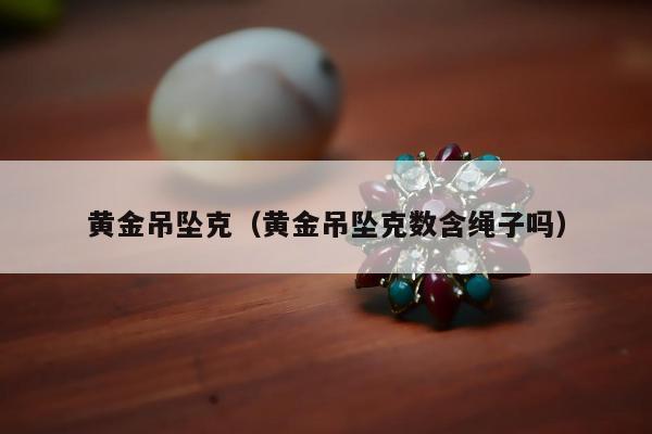 黄金吊坠克（黄金吊坠克数含绳子吗）