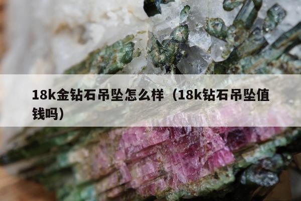 8k金钻石吊坠怎么样（18k钻石吊坠值钱吗）"