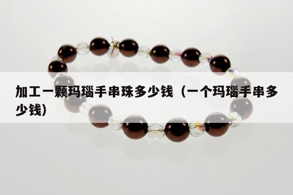 加工一颗玛瑙手串珠多少钱（一个玛瑙手串多少钱）