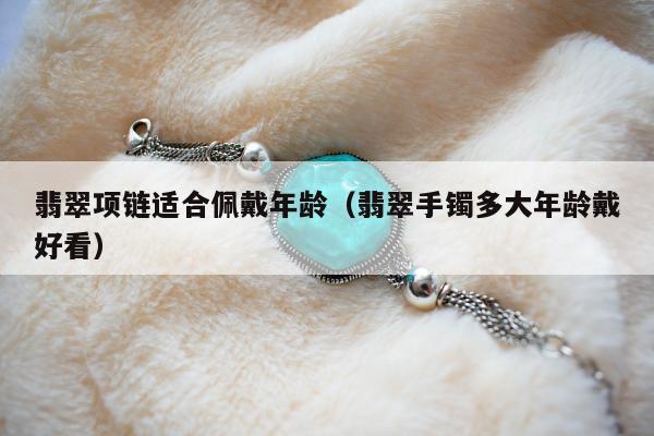 翡翠项链适合佩戴年龄（翡翠手镯多大年龄戴好看）