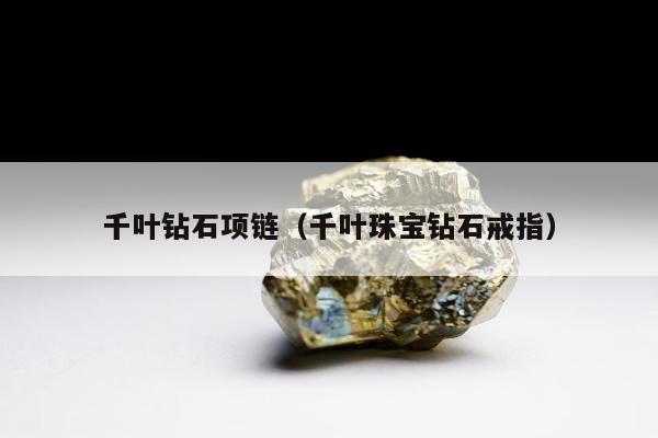 千叶钻石项链（千叶珠宝钻石戒指）