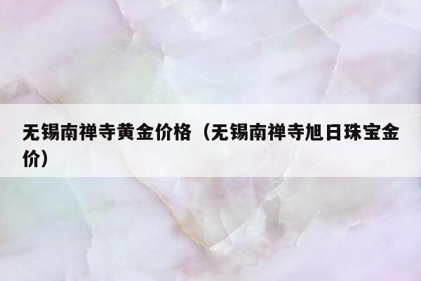 无锡南禅寺黄金价格（无锡南禅寺旭日珠宝金价）
