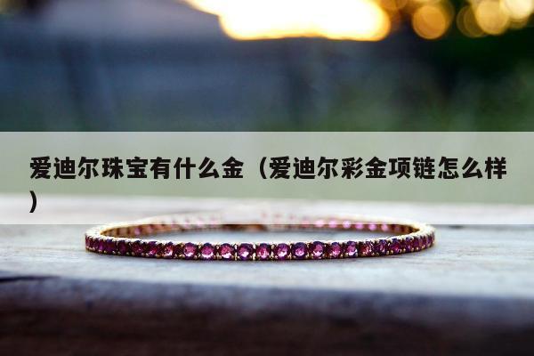 爱迪尔珠宝有什么金（爱迪尔彩金项链怎么样）