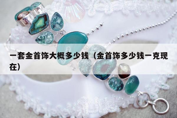 一套金首饰大概多少钱（金首饰多少钱一克现在）