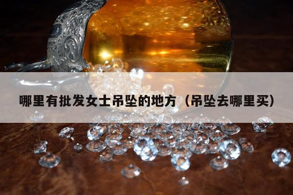 哪里有批发女士吊坠的地方（吊坠去哪里买）