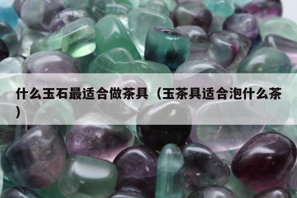 什么玉石最适合做茶具（玉茶具适合泡什么茶）