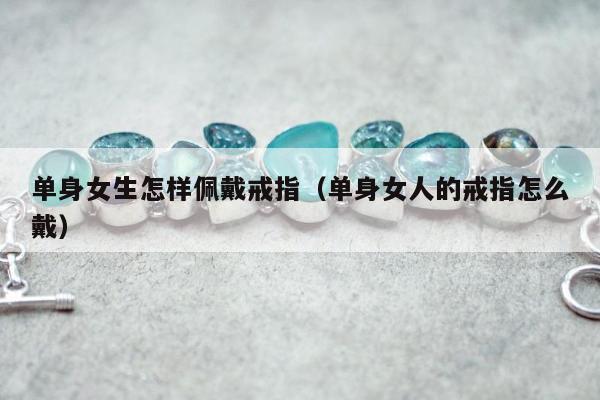 单身女生怎样佩戴戒指（单身女人的戒指怎么戴）