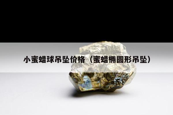 小蜜蜡球吊坠价格（蜜蜡椭圆形吊坠）