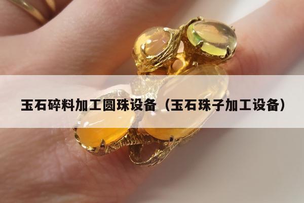 玉石碎料加工圆珠设备（玉石珠子加工设备）