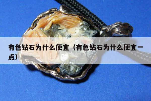 有色钻石为什么便宜（有色钻石为什么便宜一点）