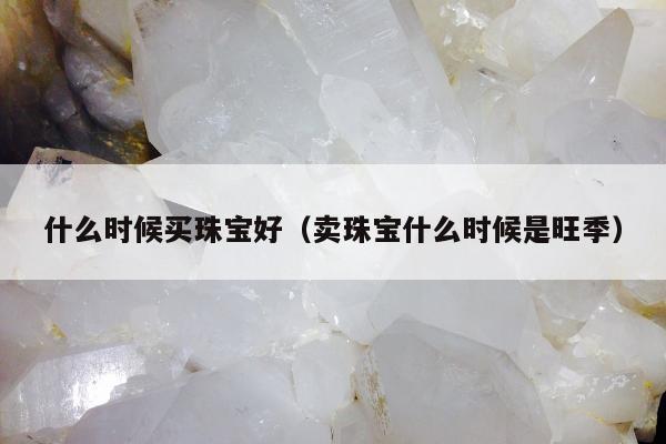 什么时候买珠宝好（卖珠宝什么时候是旺季）