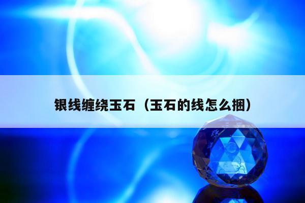 银线缠绕玉石（玉石的线怎么捆）