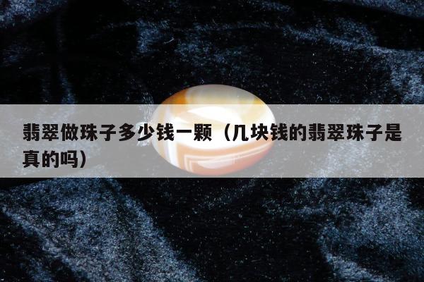 翡翠做珠子多少钱一颗（几块钱的翡翠珠子是真的吗）