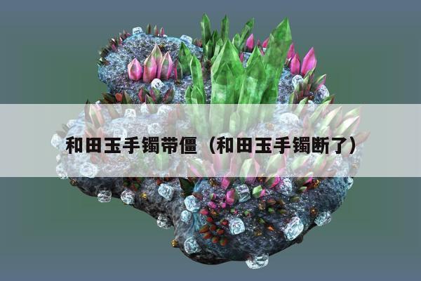 和田玉手镯带僵（和田玉手镯断了）
