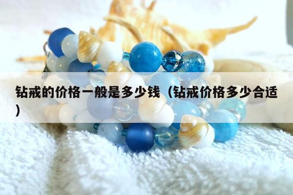 钻戒的价格一般是多少钱（钻戒价格多少合适）