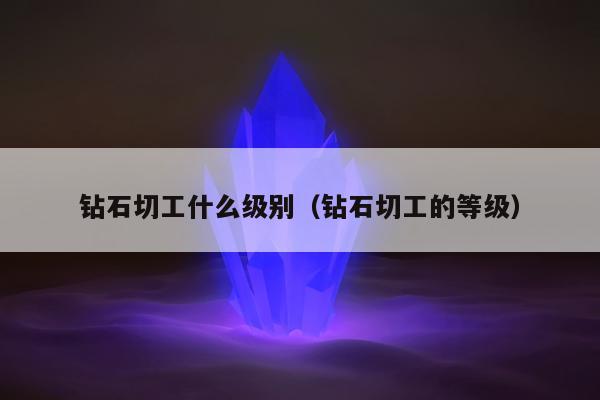 钻石切工什么级别（钻石切工的等级）