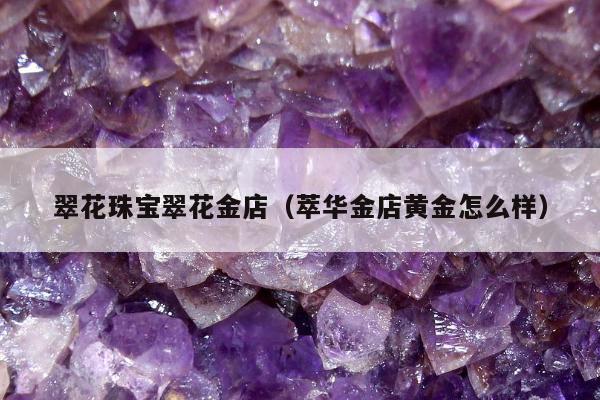翠花珠宝翠花金店（萃华金店黄金怎么样）