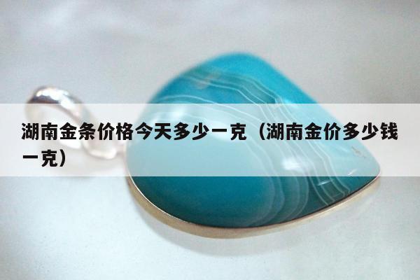 湖南金条价格今天多少一克（湖南金价多少钱一克）
