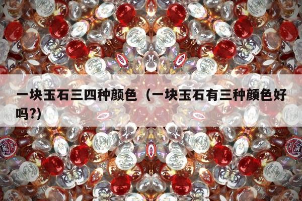 一块玉石三四种颜色（一块玉石有三种颜色好吗?）