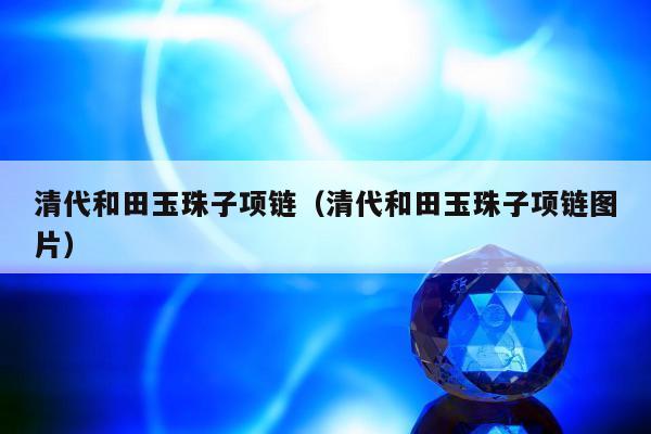 清代和田玉珠子项链（清代和田玉珠子项链图片）