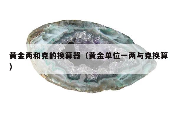 黄金两和克的换算器（黄金单位一两与克换算）