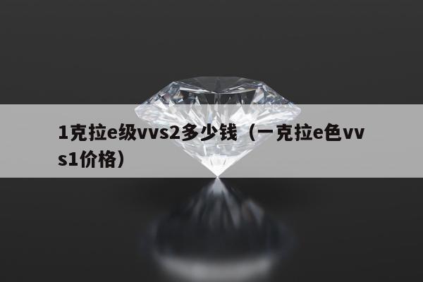 克拉e级vvs2多少钱（一克拉e色vvs1价格）"