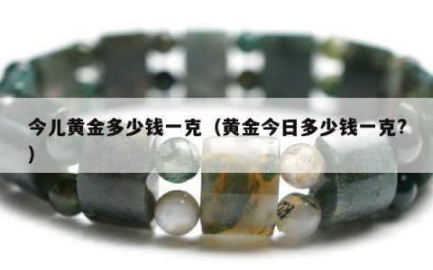 今儿黄金多少钱一克（黄金今日多少钱一克?）
