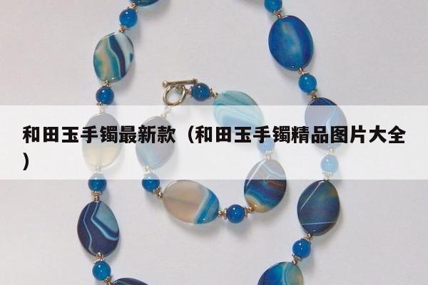 和田玉手镯最新款（和田玉手镯精品图片大全）