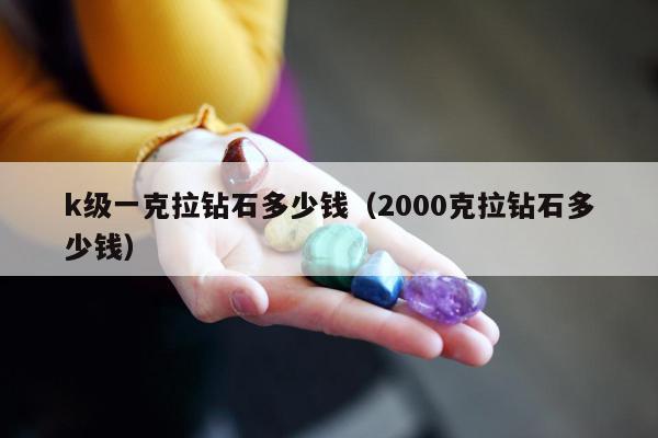 k级一克拉钻石多少钱（2000克拉钻石多少钱）