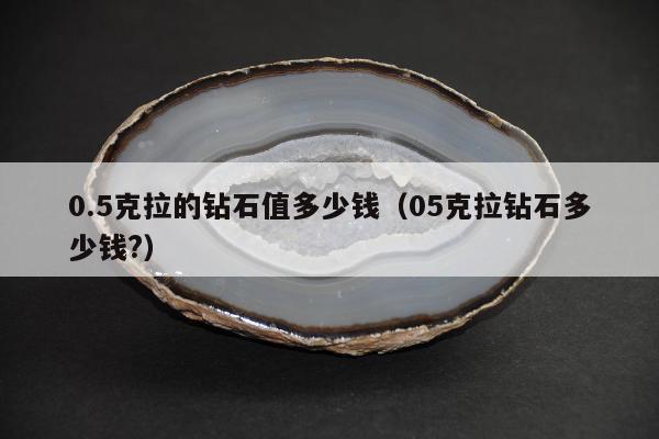 .5克拉的钻石值多少钱（05克拉钻石多少钱?）"