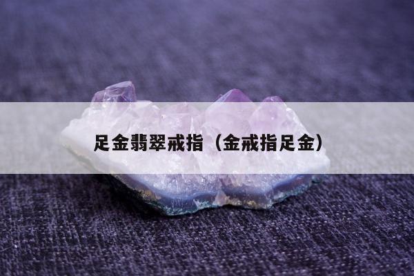 足金翡翠戒指（金戒指足金）