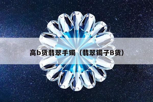 高b货翡翠手镯（翡翠镯子B货）