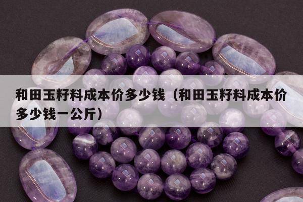 和田玉籽料成本价多少钱（和田玉籽料成本价多少钱一公斤）