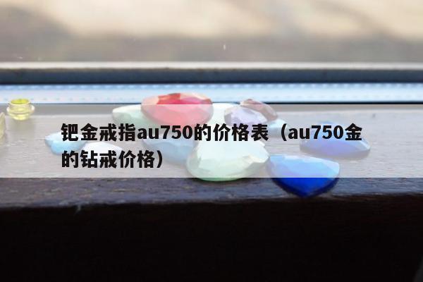 钯金戒指au750的价格表（au750金的钻戒价格）