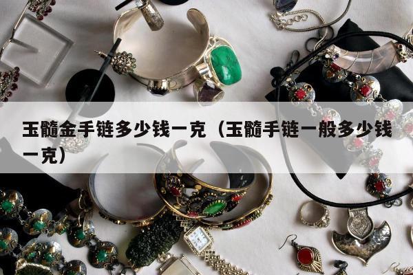 玉髓金手链多少钱一克（玉髓手链一般多少钱一克）