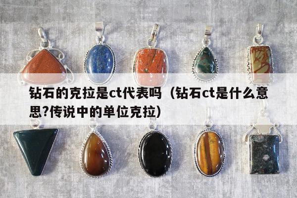 钻石的克拉是ct代表吗（钻石ct是什么意思?传说中的单位克拉）