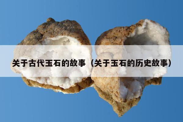 关于古代玉石的故事（关于玉石的历史故事）