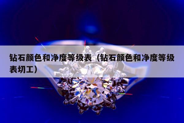 钻石颜色和净度等级表（钻石颜色和净度等级表切工）